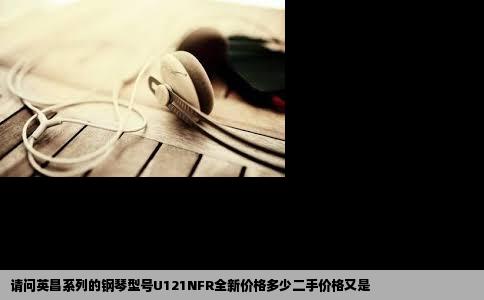 请问英昌系列的钢琴型号U121NFR全新价格多少二手价格又是
