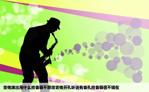 吉他演出用什么拾音器不想给吉他开孔听说有音孔拾音器很不错在